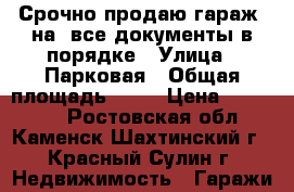 Срочно продаю гараж 6на7,все документы в порядке › Улица ­ Парковая › Общая площадь ­ 42 › Цена ­ 130 000 - Ростовская обл., Каменск-Шахтинский г., Красный Сулин г. Недвижимость » Гаражи   